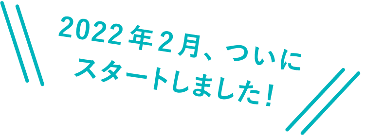 2022年2月、ついにスタートしました！